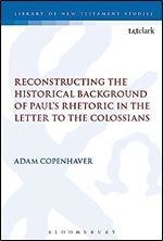 Reconstructing the Historical Background of Paul s Rhetoric in the Letter to the Colossians (The Library of New Testament Studies, 585)