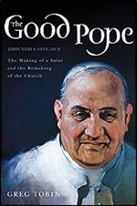 The Good Pope: The Making of a Saint and the Remaking of the Church The Story of John XXIII and Vatican II
