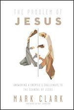 The Problem of Jesus: Answering a Skeptic s Challenges to the Scandal of Jesus