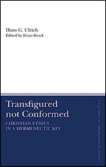 Transfigured not Conformed: Christian Ethics in a Hermeneutic Key (T&T Clark Enquiries in Theological Ethics)