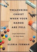Treasuring Christ When Your Hands Are Full: Gospel Meditations for Busy Moms