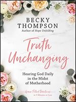 Truth Unchanging: Hearing God Daily in the Midst of Motherhood