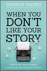 When You Don't Like Your Story: What If Your Worst Chapters Could Become Your Greatest Victories?