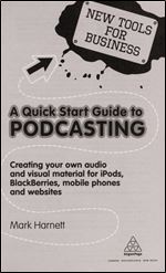A Quick Start Guide to Podcasting: Creating Your Own Audio and Visual Materials for iPods, BlackBerries, Mobile Phones and Websites (New Tools for Business)