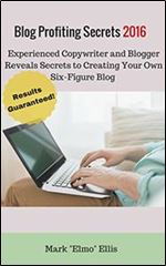 Blog Profiting Secrets 2016: Experienced Copywriter and Blogger Reveals Secrets to Creating Your Own Six-Figure Blog