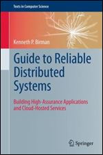 Guide to Reliable Distributed Systems: Building High-Assurance Applications and Cloud-Hosted Services (Texts in Computer Science)