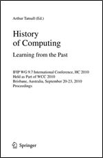 History of Computing: Learning from the Past: IFIP WG 9.7 International Conference, HC 2010, Held as Part of WCC 2010, Brisbane