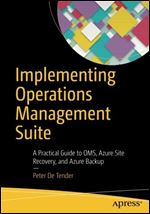 Implementing Operations Management Suite: A Practical Guide to OMS, Azure Site Recovery, and Azure Backup
