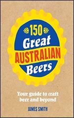 150 Great Australian Beers: Your Guide to Craft Beer and Beyond