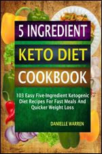 5 Ingredient Keto Diet Cookbook: 103 Easy Five-Ingredient Ketogenic Diet Recipes For Fast Meals And Quicker Weight Loss