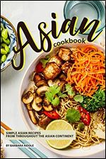 Asian Cookbook: Simple Asian Recipes from throughout the Asian Continent