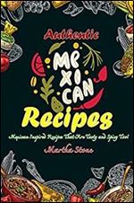 Authentic Mexican Recipes: Mexican Inspired Recipes That Are Tasty and Spicy Too!