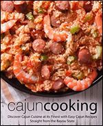 Cajun Cooking: Discover Cajun Cuisine at its Finest with Easy Cajun Recipes Straight from the Bayou State (2nd Edition)