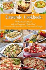 Casserole Cookbook: A Healthy Cookbook with 50 Amazing Whole Food Casserole Recipes That are Easy on the Budget: Dump Dinners and One-Pot Meals (Healthy Cooking and Eating)