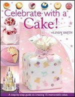 Celebrate with a Cake!: A Step-by-Step Guide to Creating 15 Memorable Cakes