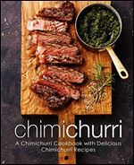 Chimichurri: A Chimichurri Cookbook with Delicious Chimichurri Recipes (2nd Edition)