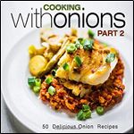 Cooking with Onions 2: 50 Delicious Onion Recipes