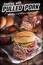 Cooking with Pulled Pork: All the Recipes You Will Ever Need for Pulled Pork