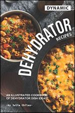 Dynamic Dehydrator Recipes: An Illustrated Cookbook of Dehydrator Dish Ideas!