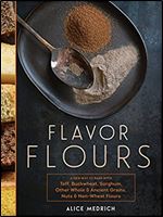 Flavor Flours: A New Way to Bake with Teff, Buckwheat, Sorghum, Other Whole & Ancient Grains, Nuts & Non-Wheat Flours