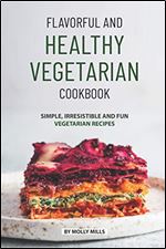 Flavorful and Healthy Vegetarian Cookbook: Simple, Irresistible and Fun Vegetarian Recipes