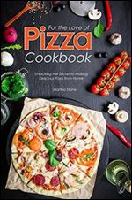 For the Love of Pizza Cookbook: Unlocking the Secret to Making Delicious Pizza from Home