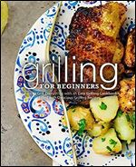 Grilling for Beginners: Learn to Grill Everything with an Easy Grilling Cookbook Filled with Delicious Grilling Recipes (2nd Edition)