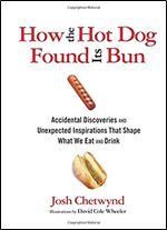 How the Hot Dog Found Its Bun: Accidental Discoveries And Unexpected Inspirations That Shape What We Eat And Drink