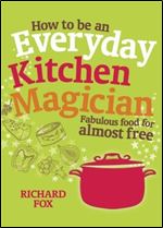 How to Be an Everyday Kitchen Magician: Fabulous Food for Almost Free