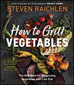 How to Grill Vegetables: The New Bible for Barbecuing Vegetables over Live Fire (Steven Raichlen Barbecue Bible Cook)