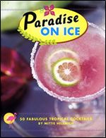Paradise on Ice: 50 Fabulous Tropical Cocktails
