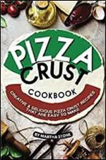 Pizza Crust Cookbook: Creative Delicious Pizza Crust Recipes that are Easy to Make