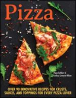Pizza: Over 100 Innovative Recipes for Crusts, Sauces, and Toppings for Every Pizza Lover