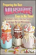 Preparing the Best Milkshakes Ever in No Time!: This Cookbook Is Helpful to Make Some Yummy Beverages We Call Milkshakes