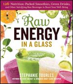 Raw Energy in a Glass -126 Nutrition-Packed Smoothies, Green Drinks, and Other Satisfying Raw Beverages to Boost Your Well-Being