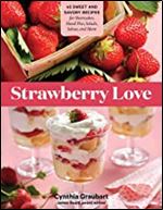 Strawberry Love: 45 Sweet and Savory Recipes for Shortcakes, Hand Pies, Salads, Salsas, and More