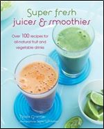 Super Fresh Juices & Smoothies: Over 100 recipes for all-natural fruit and vegetable drinks