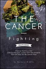 THE CANCER-FIGHTING RECIPE BOOK: Discover Nutritious And Delicious Recipes, Loaded With Anti-Oxidants That Can Help You Be Cancer-Free!