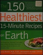 The 150 Healthiest 15-Minute Recipes on Earth: The Surprising, Unbiased Truth about How to Make the Most Deliciously Nutritious Meals at Home in Just Minutes a Day