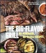 The Big-flavor Grill: No-marinade, No-hassle Recipes for Delicious Steaks, Chicken, Ribs, Chops, Vegetables, Shrimp, and Fish