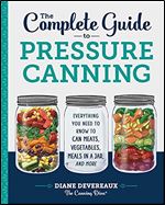 The Complete Guide to Pressure Canning: Everything You Need to Know to Can Meats, Vegetables, Meals in a Jar