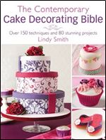 The Contemporary Cake Decorating Bible: Creative Techniques, Resh Inspiration, Stylish Designs