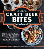The Craft Beer Bites Cookbook: 100 Recipes for Sliders, Skewers, Mini Desserts, and More All Made with Beer