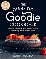 The Diabetic Goodie Cookbook: Classic Desserts and Baked Goods to Satisfy Your Sweet Tooth Over 190 Easy, Blood-Sugar-Friendly Recipes with No Artificial Sweeteners