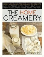 The Home Creamery: Make Your Own Fresh Dairy Products Easy Recipes for Butter, Yogurt, Sour Cream, Creme Fraiche, Cream Cheese, Ricotta, and More!
