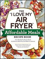 The I Love My Air Fryer Affordable Meals Recipe Book: From Meatloaf to Banana Bread, 175 Delicious Meals You Can Make for Under $12