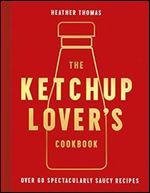 The Ketchup Lover s Cookbook: Over 60 Spectacularly Saucy Recipes