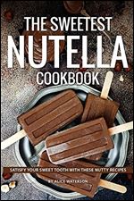 The Sweetest Nutella Cookbook: Satisfy Your Sweet Tooth with These Nutty Recipes.