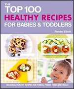 The Top 100 Healthy Recipes for Babies & Toddlers: Delicious, Healthy Recipes for Purees, Finger Foods and Meals (The Top 100 Recipes Series)