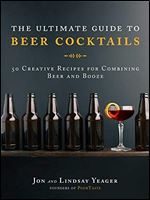 The Ultimate Guide to Beer Cocktails: 50 Creative Recipes for Combining Beer and Booze